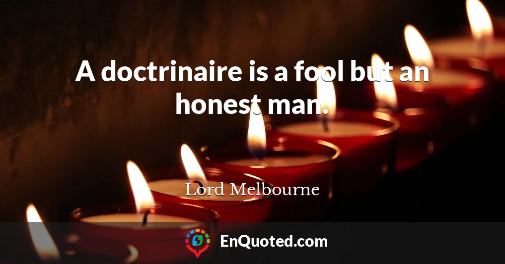 A doctrinaire is a fool but an honest man.