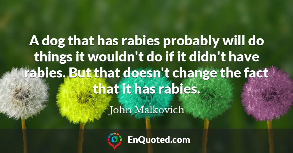 A dog that has rabies probably will do things it wouldn't do if it didn't have rabies. But that doesn't change the fact that it has rabies.