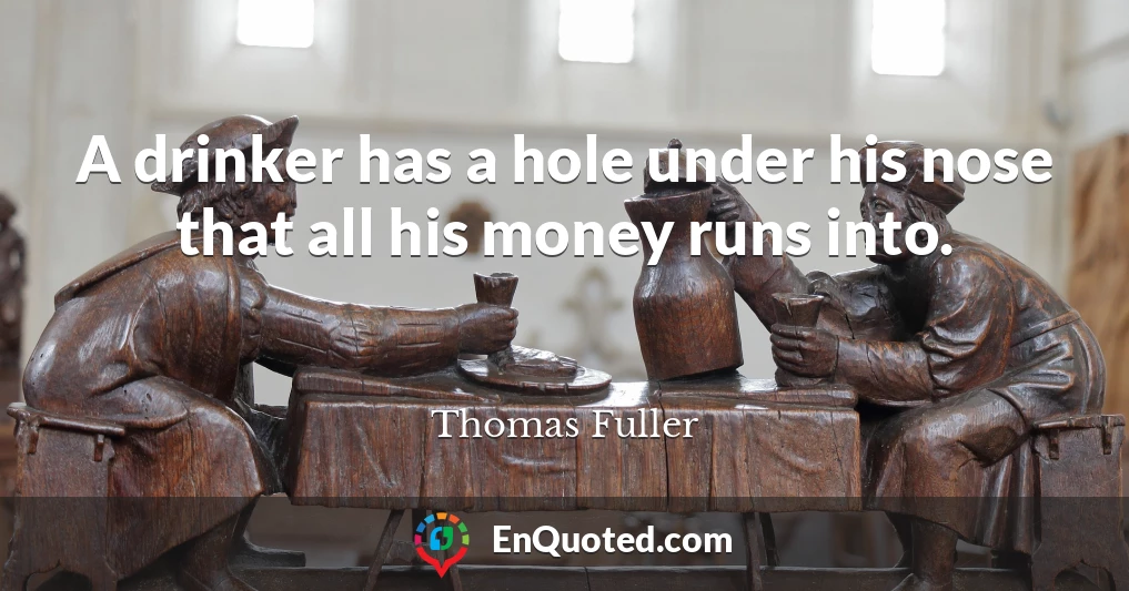 A drinker has a hole under his nose that all his money runs into.