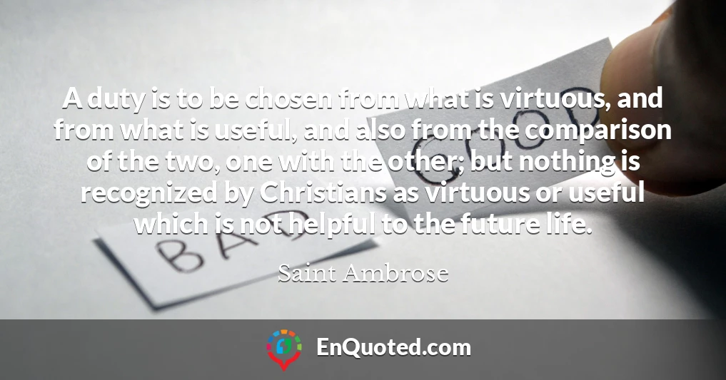 A duty is to be chosen from what is virtuous, and from what is useful, and also from the comparison of the two, one with the other; but nothing is recognized by Christians as virtuous or useful which is not helpful to the future life.