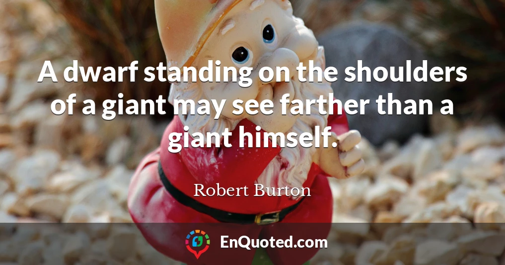A dwarf standing on the shoulders of a giant may see farther than a giant himself.