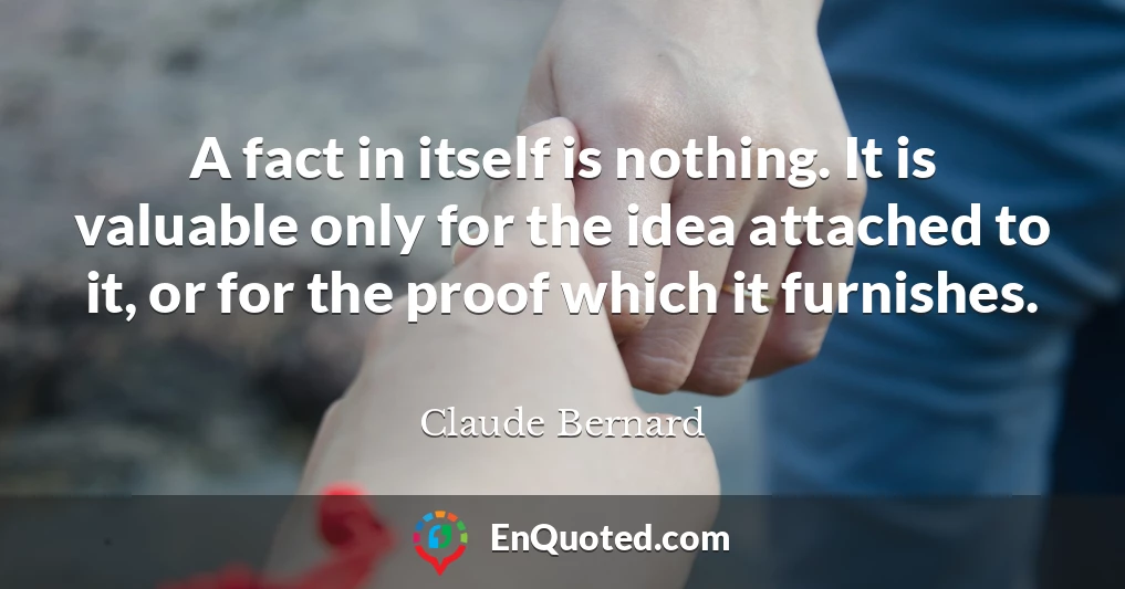 A fact in itself is nothing. It is valuable only for the idea attached to it, or for the proof which it furnishes.