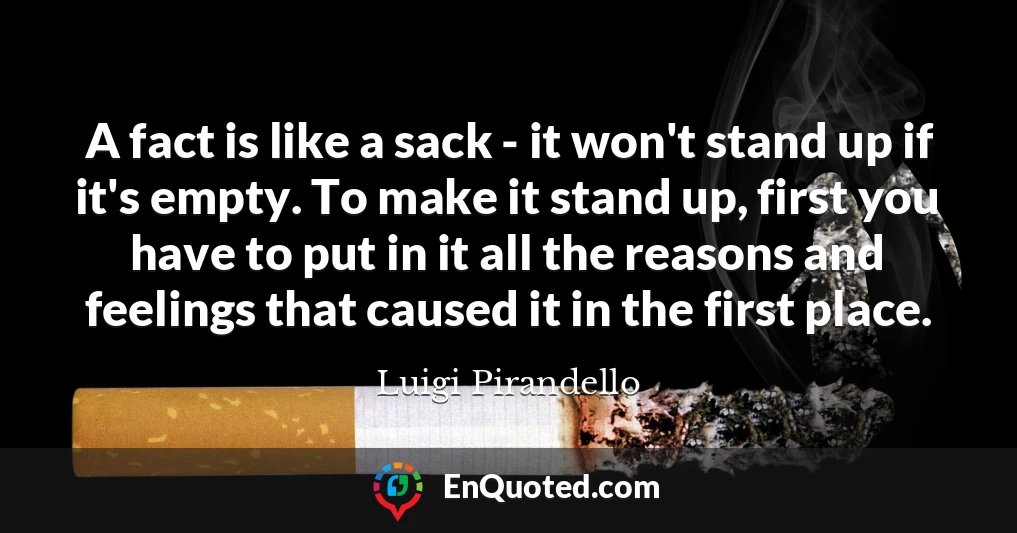 A fact is like a sack - it won't stand up if it's empty. To make it stand up, first you have to put in it all the reasons and feelings that caused it in the first place.