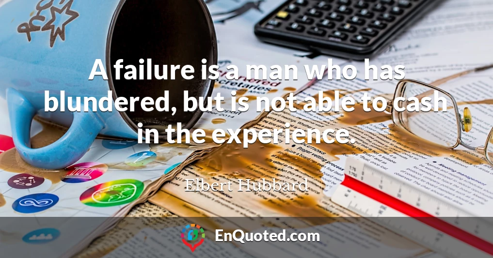 A failure is a man who has blundered, but is not able to cash in the experience.