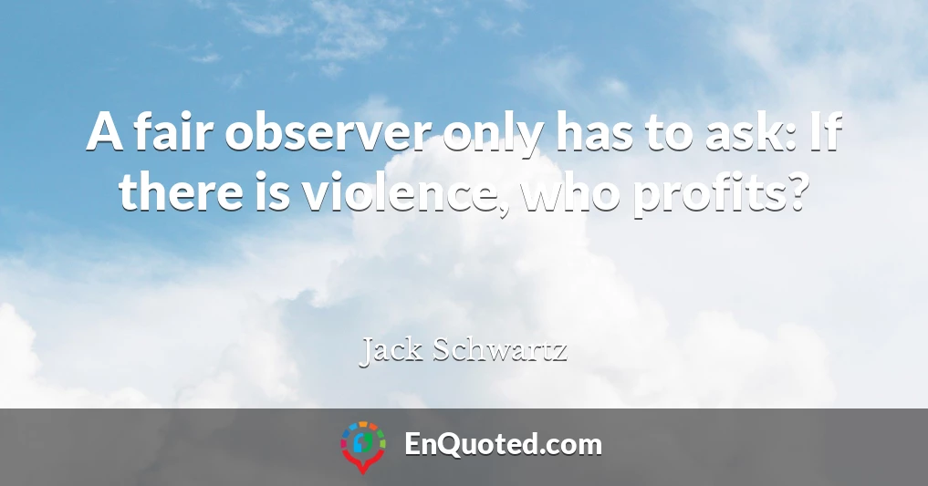 A fair observer only has to ask: If there is violence, who profits?
