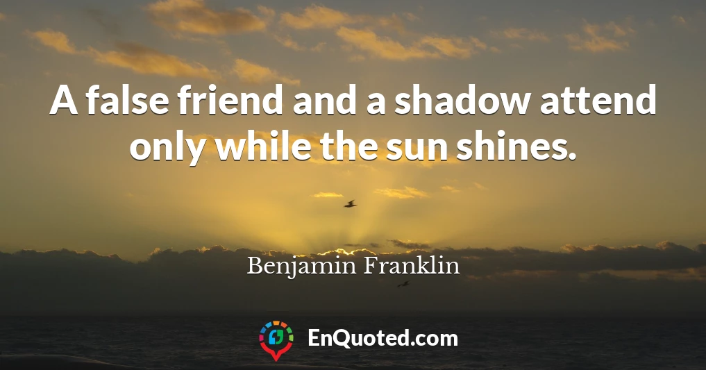 A false friend and a shadow attend only while the sun shines.