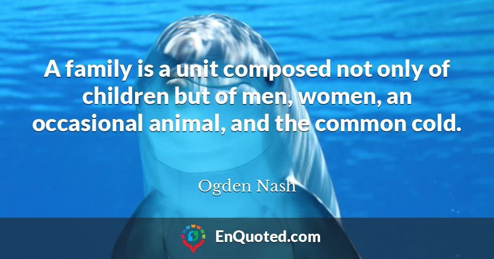 A family is a unit composed not only of children but of men, women, an occasional animal, and the common cold.