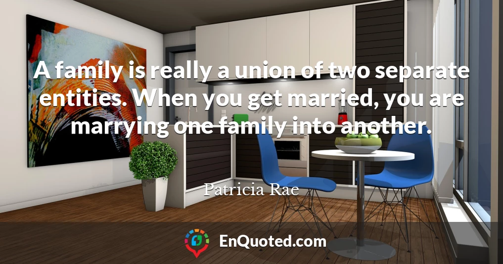 A family is really a union of two separate entities. When you get married, you are marrying one family into another.