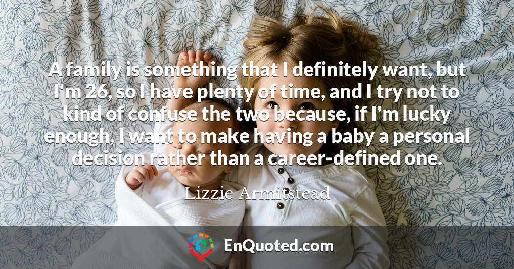 A family is something that I definitely want, but I'm 26, so I have plenty of time, and I try not to kind of confuse the two because, if I'm lucky enough, I want to make having a baby a personal decision rather than a career-defined one.
