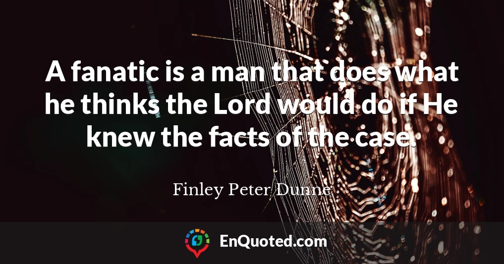 A fanatic is a man that does what he thinks the Lord would do if He knew the facts of the case.