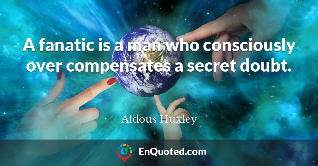 A fanatic is a man who consciously over compensates a secret doubt.