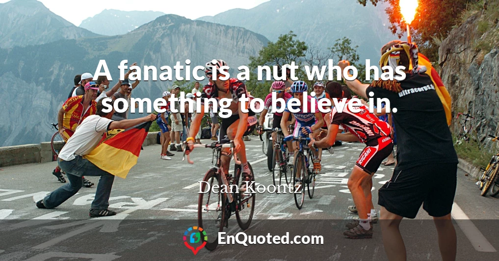 A fanatic is a nut who has something to believe in.