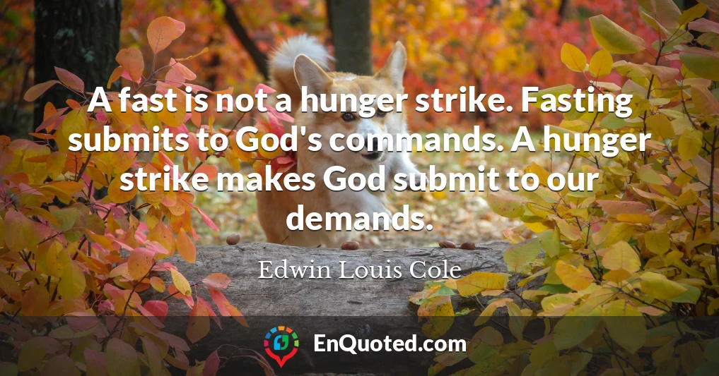 A fast is not a hunger strike. Fasting submits to God's commands. A hunger strike makes God submit to our demands.