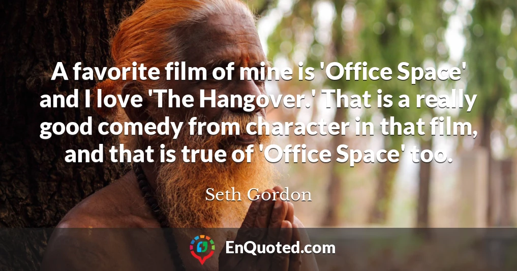 A favorite film of mine is 'Office Space' and I love 'The Hangover.' That is a really good comedy from character in that film, and that is true of 'Office Space' too.