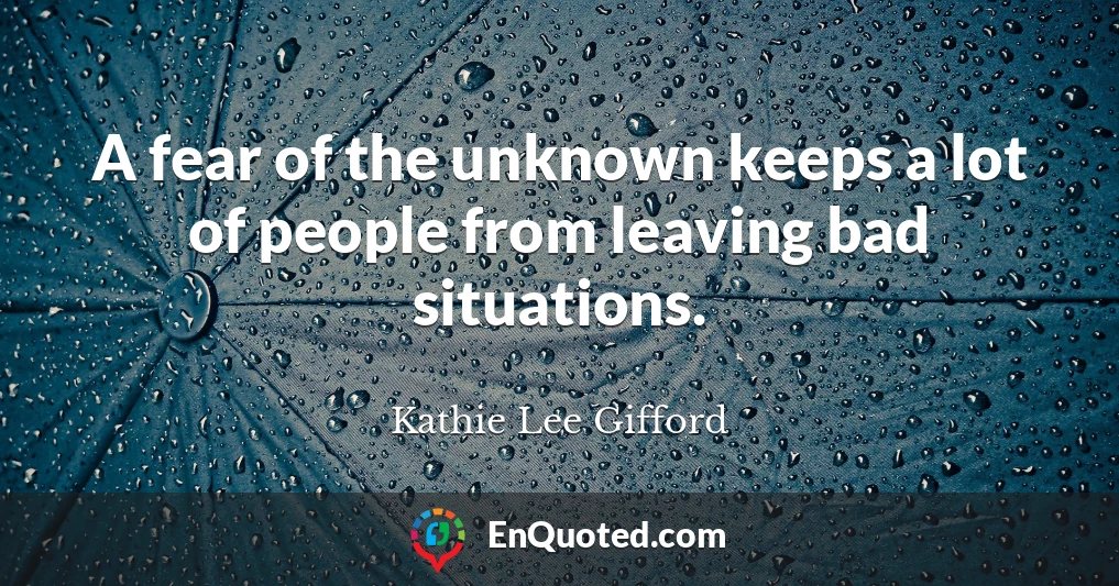 A fear of the unknown keeps a lot of people from leaving bad situations.