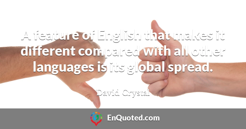 A feature of English that makes it different compared with all other languages is its global spread.