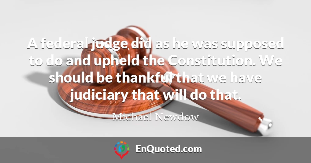 A federal judge did as he was supposed to do and upheld the Constitution. We should be thankful that we have judiciary that will do that.