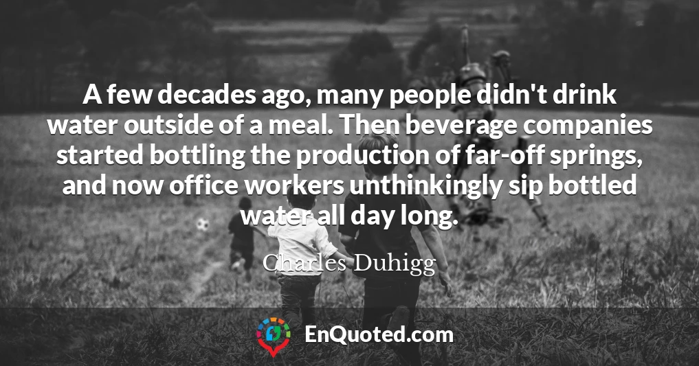 A few decades ago, many people didn't drink water outside of a meal. Then beverage companies started bottling the production of far-off springs, and now office workers unthinkingly sip bottled water all day long.