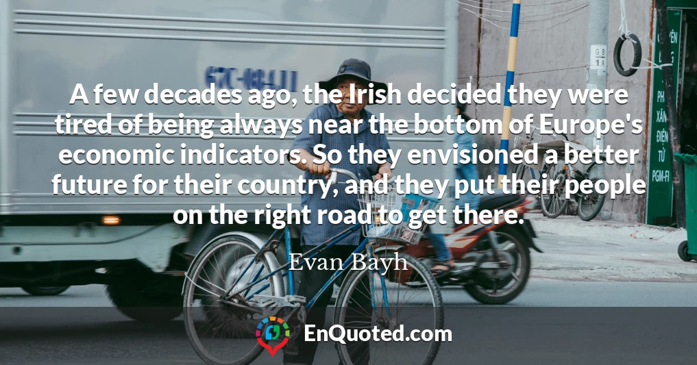 A few decades ago, the Irish decided they were tired of being always near the bottom of Europe's economic indicators. So they envisioned a better future for their country, and they put their people on the right road to get there.