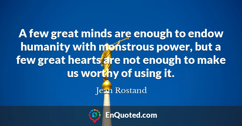 A few great minds are enough to endow humanity with monstrous power, but a few great hearts are not enough to make us worthy of using it.