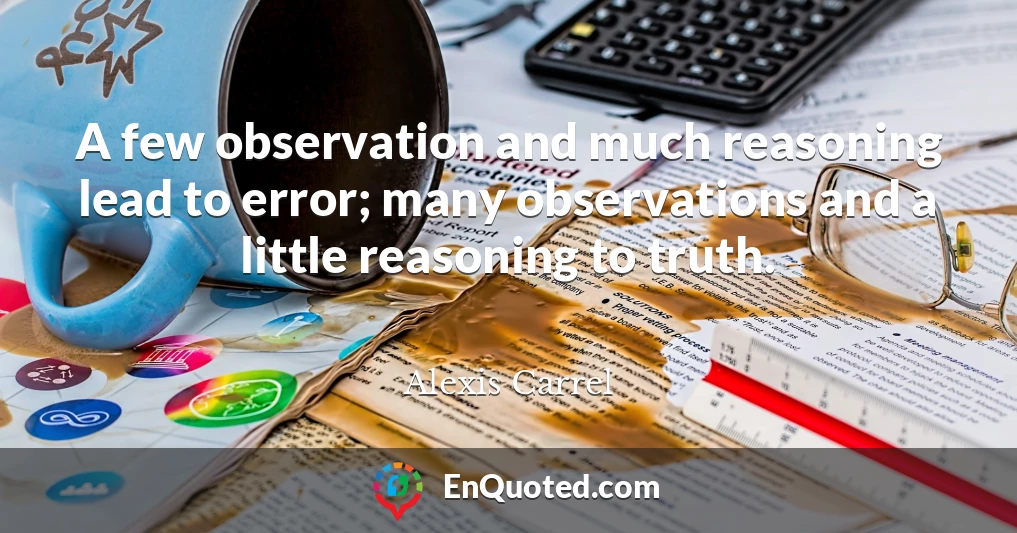 A few observation and much reasoning lead to error; many observations and a little reasoning to truth.