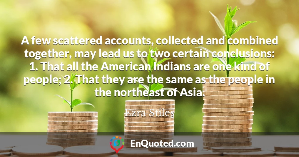 A few scattered accounts, collected and combined together, may lead us to two certain conclusions: 1. That all the American Indians are one kind of people; 2. That they are the same as the people in the northeast of Asia.