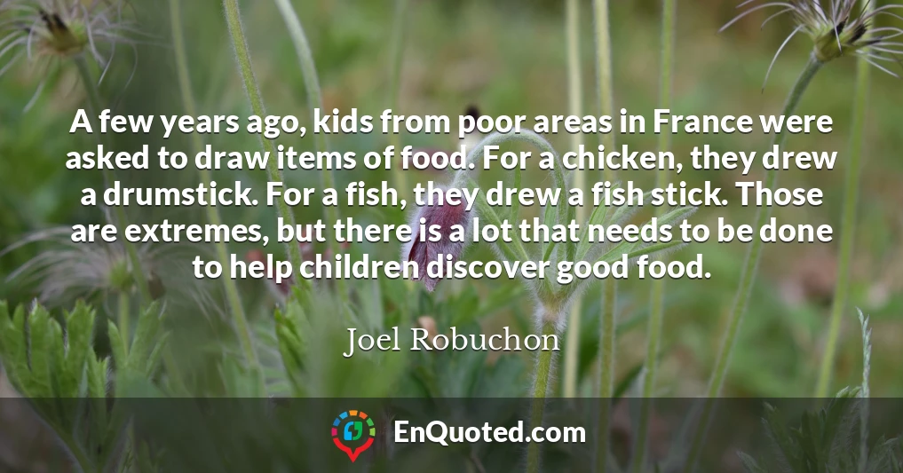 A few years ago, kids from poor areas in France were asked to draw items of food. For a chicken, they drew a drumstick. For a fish, they drew a fish stick. Those are extremes, but there is a lot that needs to be done to help children discover good food.