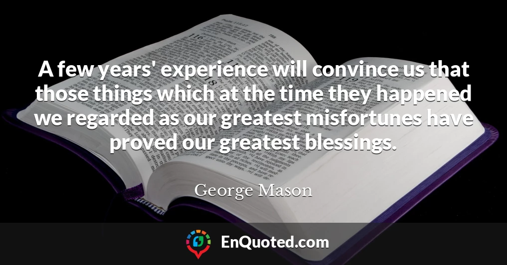 A few years' experience will convince us that those things which at the time they happened we regarded as our greatest misfortunes have proved our greatest blessings.