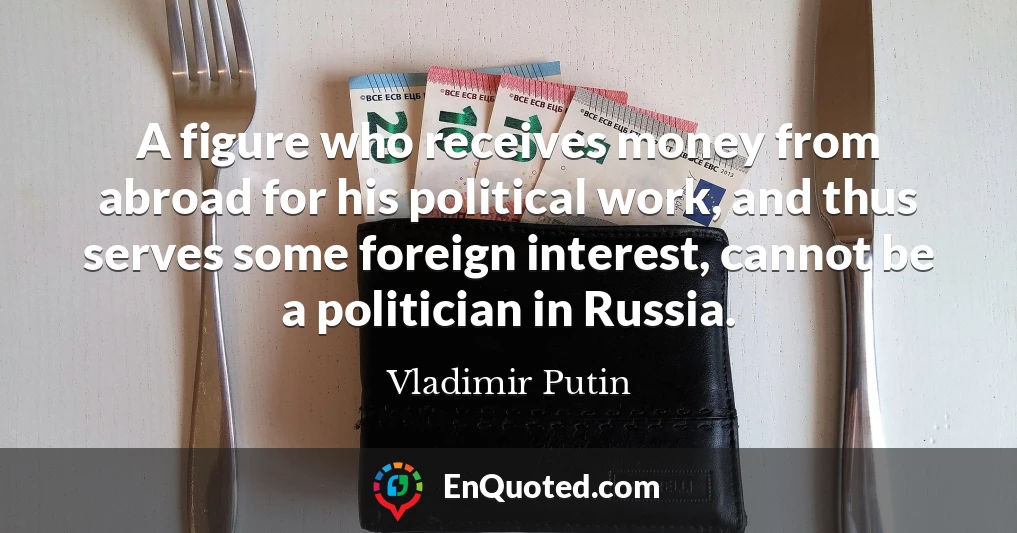 A figure who receives money from abroad for his political work, and thus serves some foreign interest, cannot be a politician in Russia.