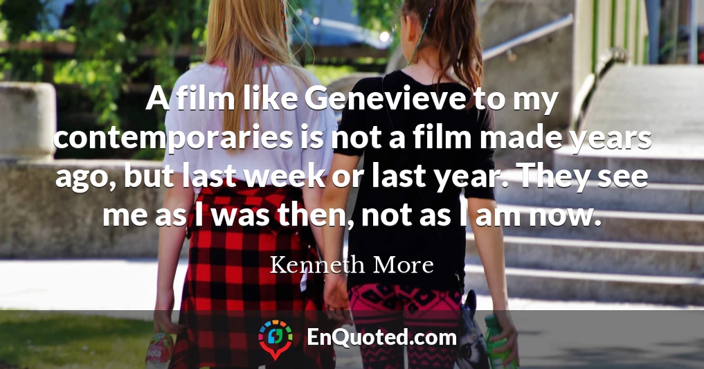 A film like Genevieve to my contemporaries is not a film made years ago, but last week or last year. They see me as I was then, not as I am now.