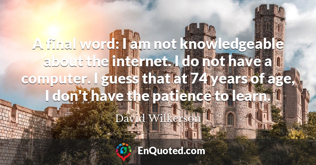 A final word: I am not knowledgeable about the internet. I do not have a computer. I guess that at 74 years of age, I don't have the patience to learn.