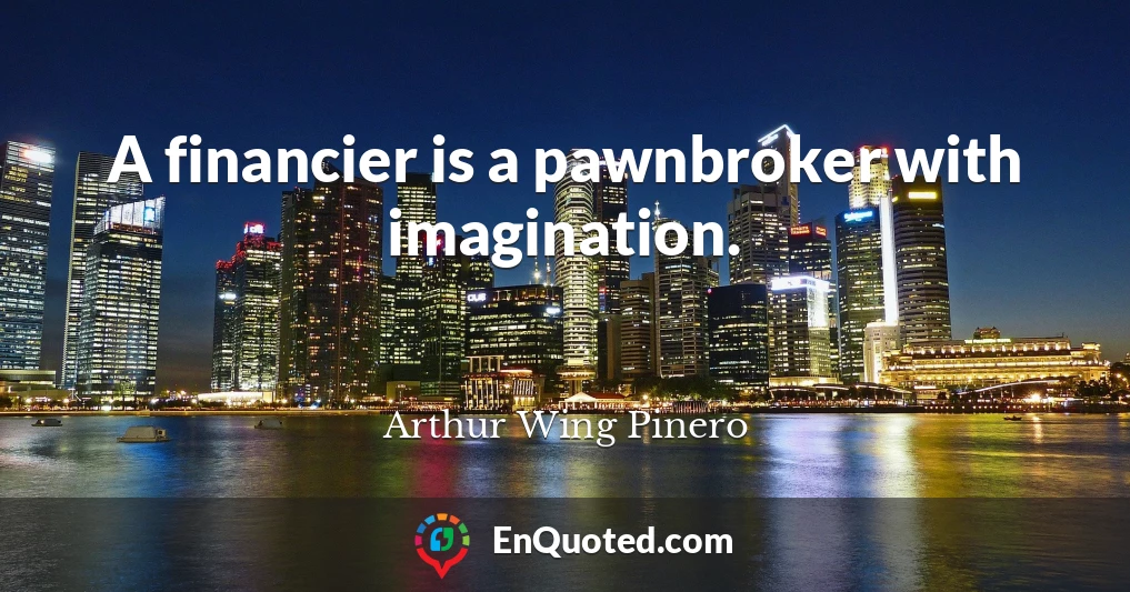 A financier is a pawnbroker with imagination.