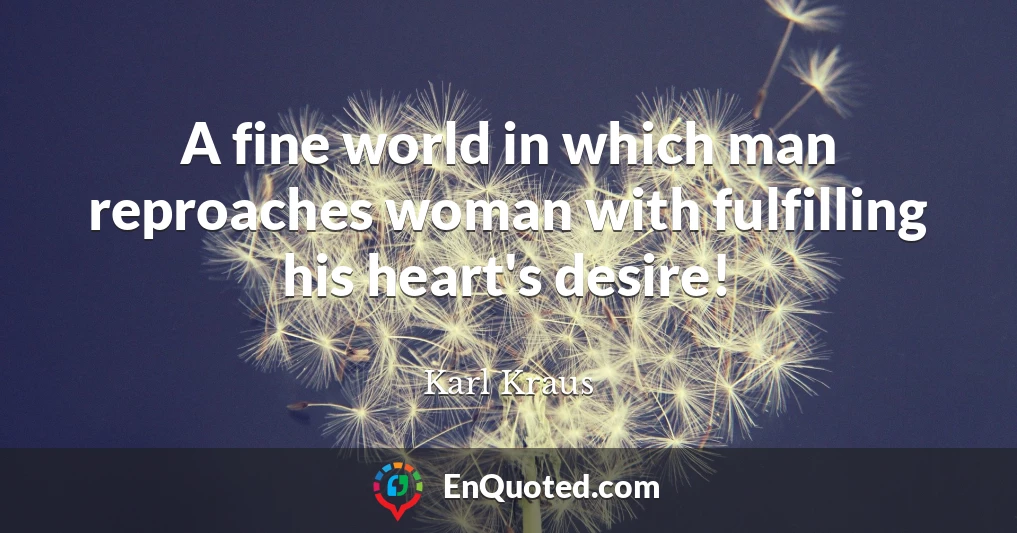 A fine world in which man reproaches woman with fulfilling his heart's desire!