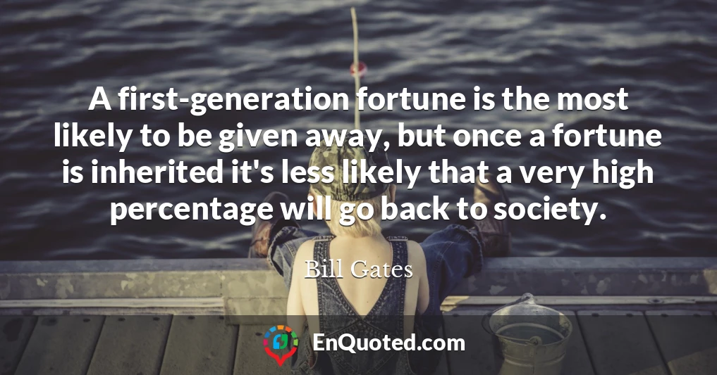 A first-generation fortune is the most likely to be given away, but once a fortune is inherited it's less likely that a very high percentage will go back to society.