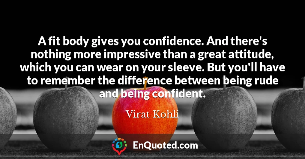 A fit body gives you confidence. And there's nothing more impressive than a great attitude, which you can wear on your sleeve. But you'll have to remember the difference between being rude and being confident.