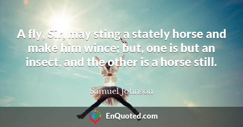 A fly, Sir, may sting a stately horse and make him wince; but, one is but an insect, and the other is a horse still.