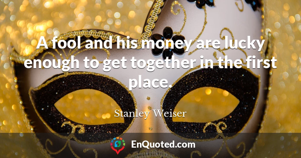A fool and his money are lucky enough to get together in the first place.