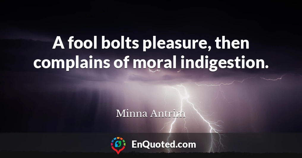 A fool bolts pleasure, then complains of moral indigestion.