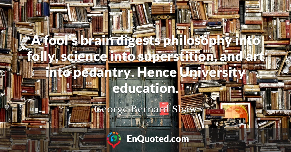 A fool's brain digests philosophy into folly, science into superstition, and art into pedantry. Hence University education.