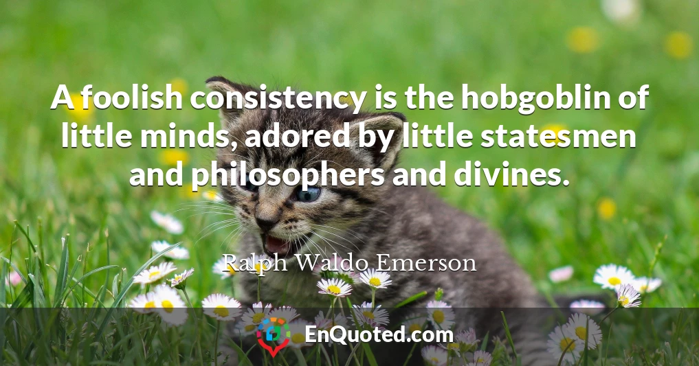 A foolish consistency is the hobgoblin of little minds, adored by little statesmen and philosophers and divines.