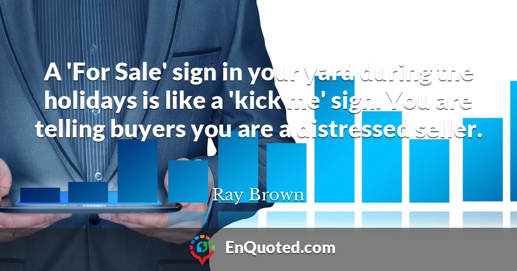 A 'For Sale' sign in your yard during the holidays is like a 'kick me' sign. You are telling buyers you are a distressed seller.