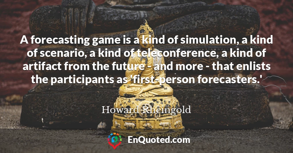 A forecasting game is a kind of simulation, a kind of scenario, a kind of teleconference, a kind of artifact from the future - and more - that enlists the participants as 'first-person forecasters.'
