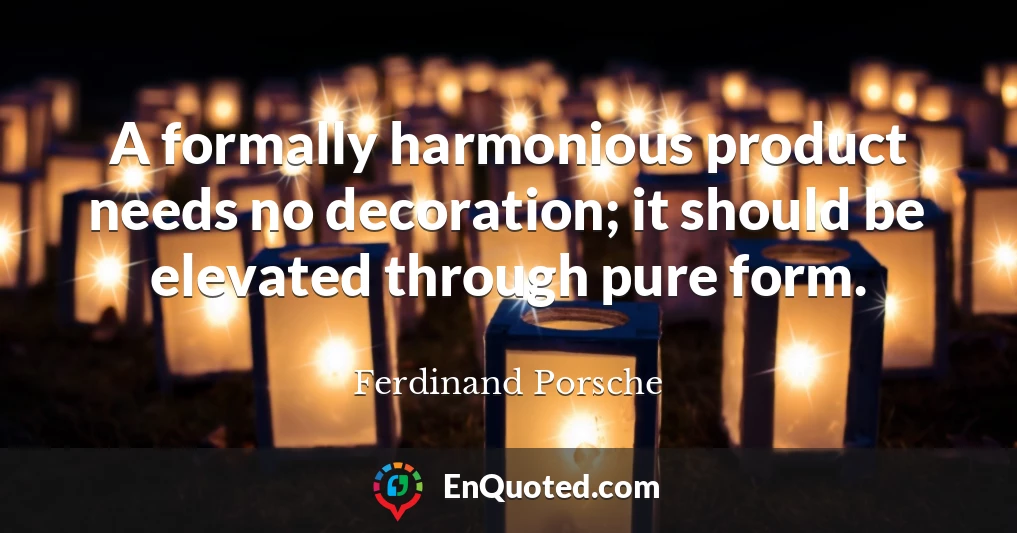 A formally harmonious product needs no decoration; it should be elevated through pure form.