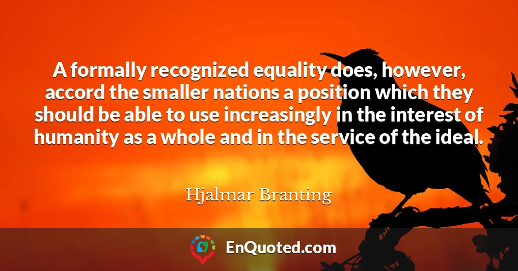 A formally recognized equality does, however, accord the smaller nations a position which they should be able to use increasingly in the interest of humanity as a whole and in the service of the ideal.