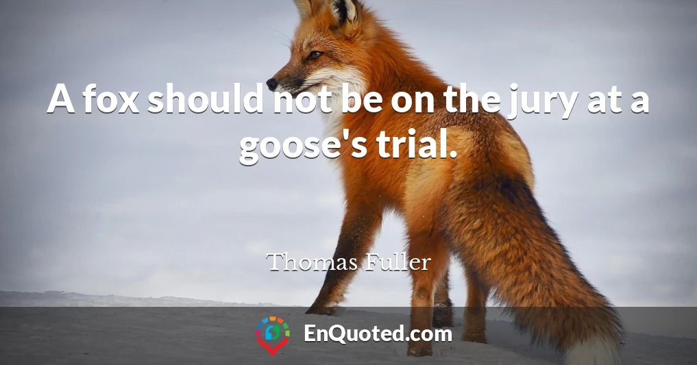 A fox should not be on the jury at a goose's trial.