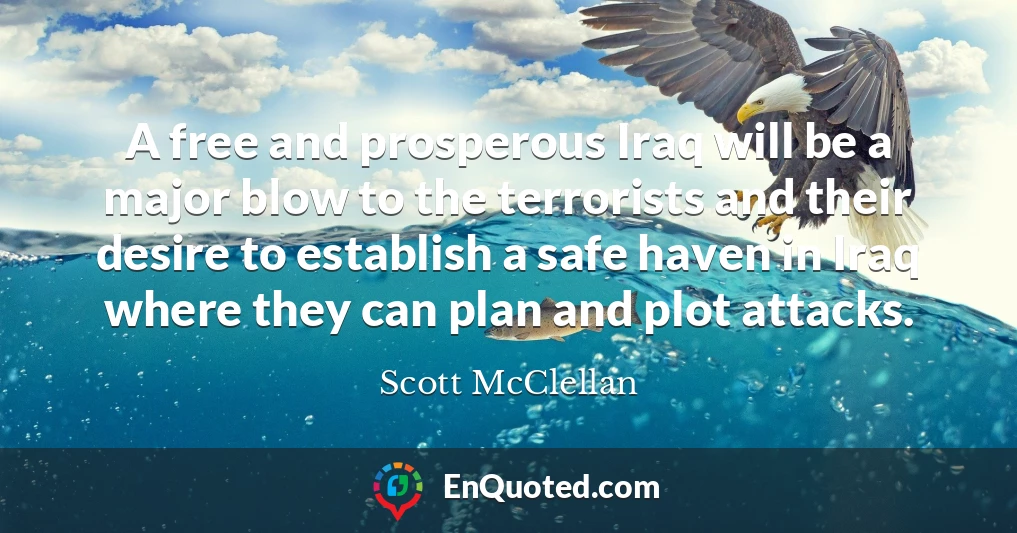 A free and prosperous Iraq will be a major blow to the terrorists and their desire to establish a safe haven in Iraq where they can plan and plot attacks.