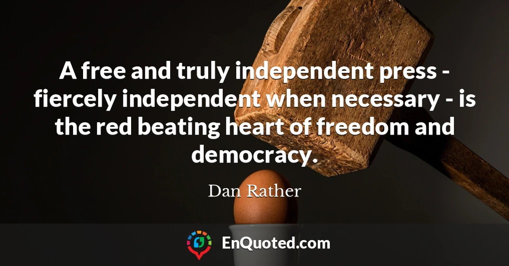 A free and truly independent press - fiercely independent when necessary - is the red beating heart of freedom and democracy.