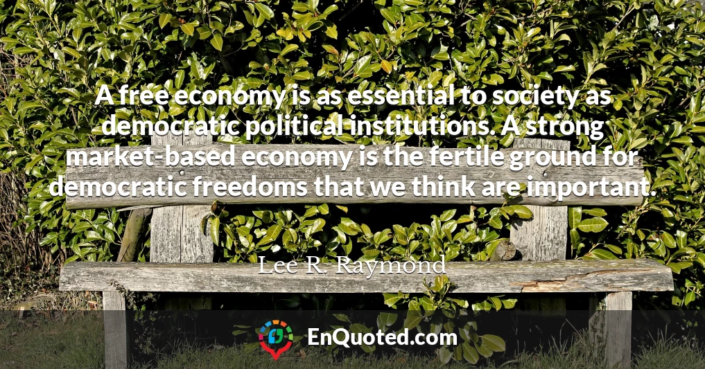 A free economy is as essential to society as democratic political institutions. A strong market-based economy is the fertile ground for democratic freedoms that we think are important.