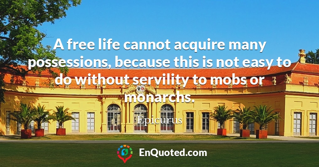 A free life cannot acquire many possessions, because this is not easy to do without servility to mobs or monarchs.
