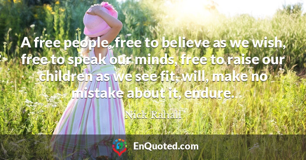 A free people, free to believe as we wish, free to speak our minds, free to raise our children as we see fit, will, make no mistake about it, endure.